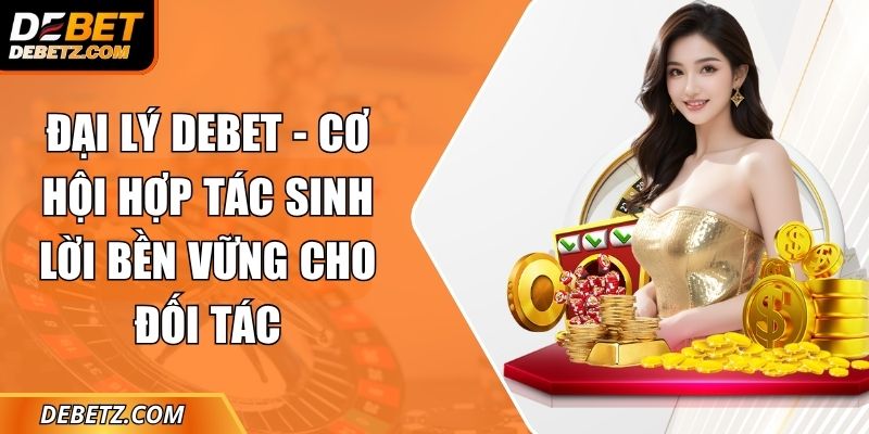 Đại Lý DEBET - Cơ Hội Hợp Tác Sinh Lời Bền Vững Cho Đối Tác 9 Đại Lý DEBET