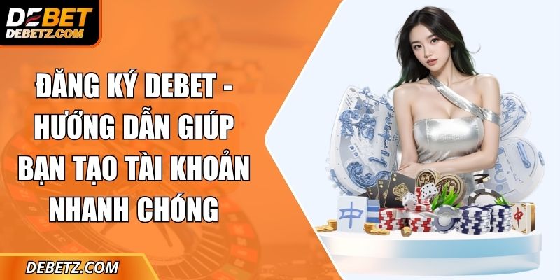 Đăng Ký DEBET - Hướng Dẫn Giúp Bạn Tạo Tài Khoản Nhanh Chóng 4 Đăng Ký DEBET