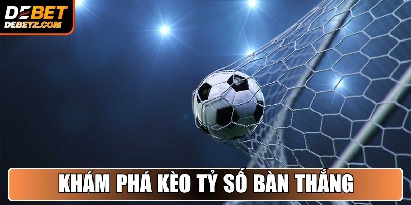 Kèo Tỷ Số Bàn Thắng - Dự Đoán Đúng, Thắng Lớn Cùng DEBET 2 Khám phá kèo tỷ số bàn thắng