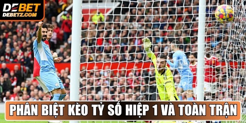 Kèo Tỷ Số Bàn Thắng - Dự Đoán Đúng, Thắng Lớn Cùng DEBET 3 Phân biệt kèo tỷ số hiệp 1 và toàn trận