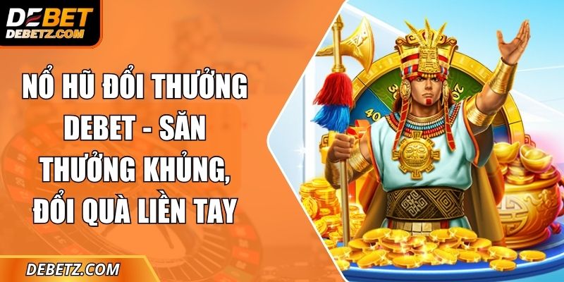Nổ Hũ Đổi Thưởng DEBET - Săn Thưởng Khủng, Đổi Quà Liền Tay 8 Nổ Hũ Đổi Thưởng DEBET